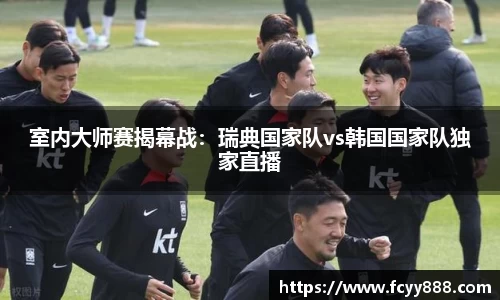 室内大师赛揭幕战：瑞典国家队vs韩国国家队独家直播