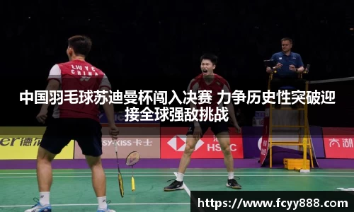 中国羽毛球苏迪曼杯闯入决赛 力争历史性突破迎接全球强敌挑战