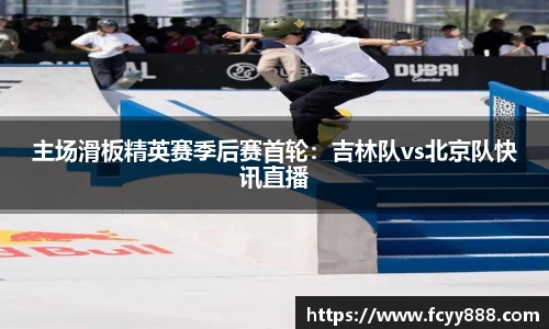 主场滑板精英赛季后赛首轮：吉林队vs北京队快讯直播