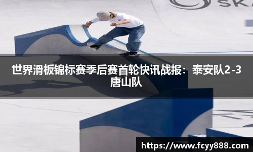 世界滑板锦标赛季后赛首轮快讯战报：泰安队2-3唐山队