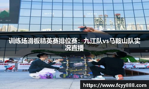 训练场滑板精英赛排位赛：九江队vs马鞍山队实况直播