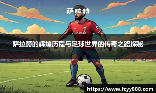 萨拉赫的辉煌历程与足球世界的传奇之路探秘