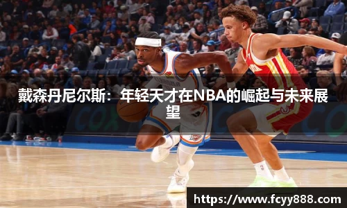 戴森丹尼尔斯：年轻天才在NBA的崛起与未来展望
