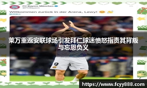 莱万重返安联球场引发拜仁球迷愤怒指责其背叛与忘恩负义