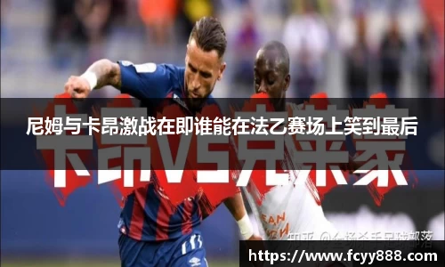 尼姆与卡昂激战在即谁能在法乙赛场上笑到最后