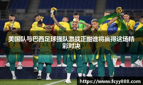 美国队与巴西足球强队激战正酣谁将赢得这场精彩对决