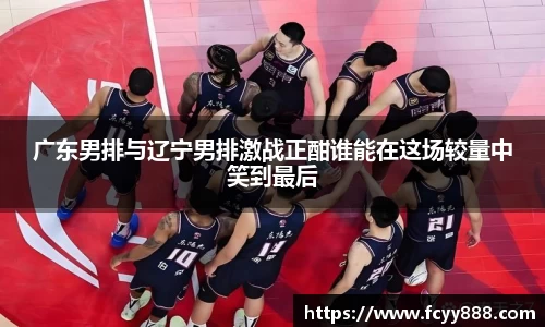 广东男排与辽宁男排激战正酣谁能在这场较量中笑到最后